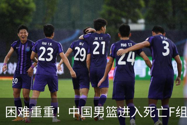 困难重重！中国男篮进入死亡F组，3大归化强敌拦路，也无战绩优势