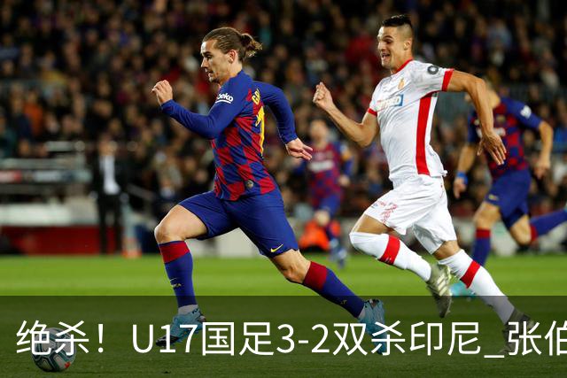 绝杀！U17国足3-2双杀印尼 张伯霖造乌龙何思凡传射赵松源破门