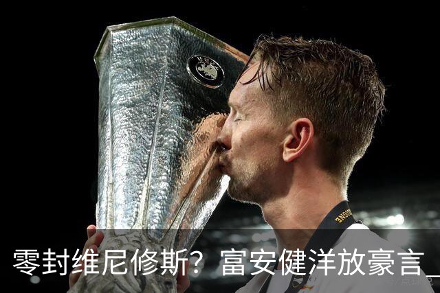 零封维尼修斯？富安健洋放豪言 曾成功防住萨拉赫孙兴慜
